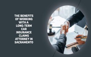 The Benefits of Working with a Long-term Car Insurance Claims Attorney in Sacramento