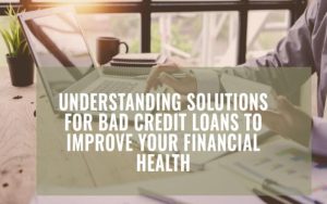 Understanding Solutions For Bad Credit Loans to Improve Your Financial Health
